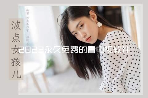 2023永久免费的看电视软件